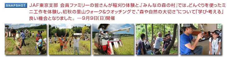JAF東京支部 会員ファミリーの皆さんが稲刈り体験と、『みんなの森の村』では、どんぐりを使ったミニ工作を体験し、初秋の里山ウォーク＆ウオッチングで、“森や自然の大切さ”について「学び・考える」良い機会となりました。 9月9日（日）開催